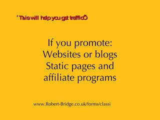 If you promote: Websites or blogs Static pages and affiliate programs PRESENTATION www.Robert-Bridge.co.uk/forms/classi ‘ T h is will help you get traffic’ 