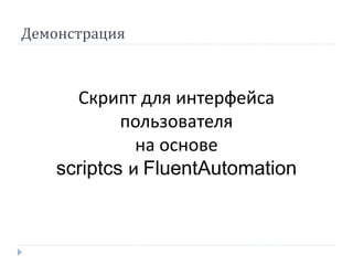 Демонстрация 
Скрипт для интерфейса 
пользователя 
на основе 
scriptcs и FluentAutomation 
 