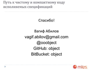 Путь к чистому и компактному коду 
исполняемых спецификаций 
Спасибо! 
Вагиф Абилов 
vagif.abilov@gmail.com 
@ooobject 
GitHub: object 
BitBucket: object 
