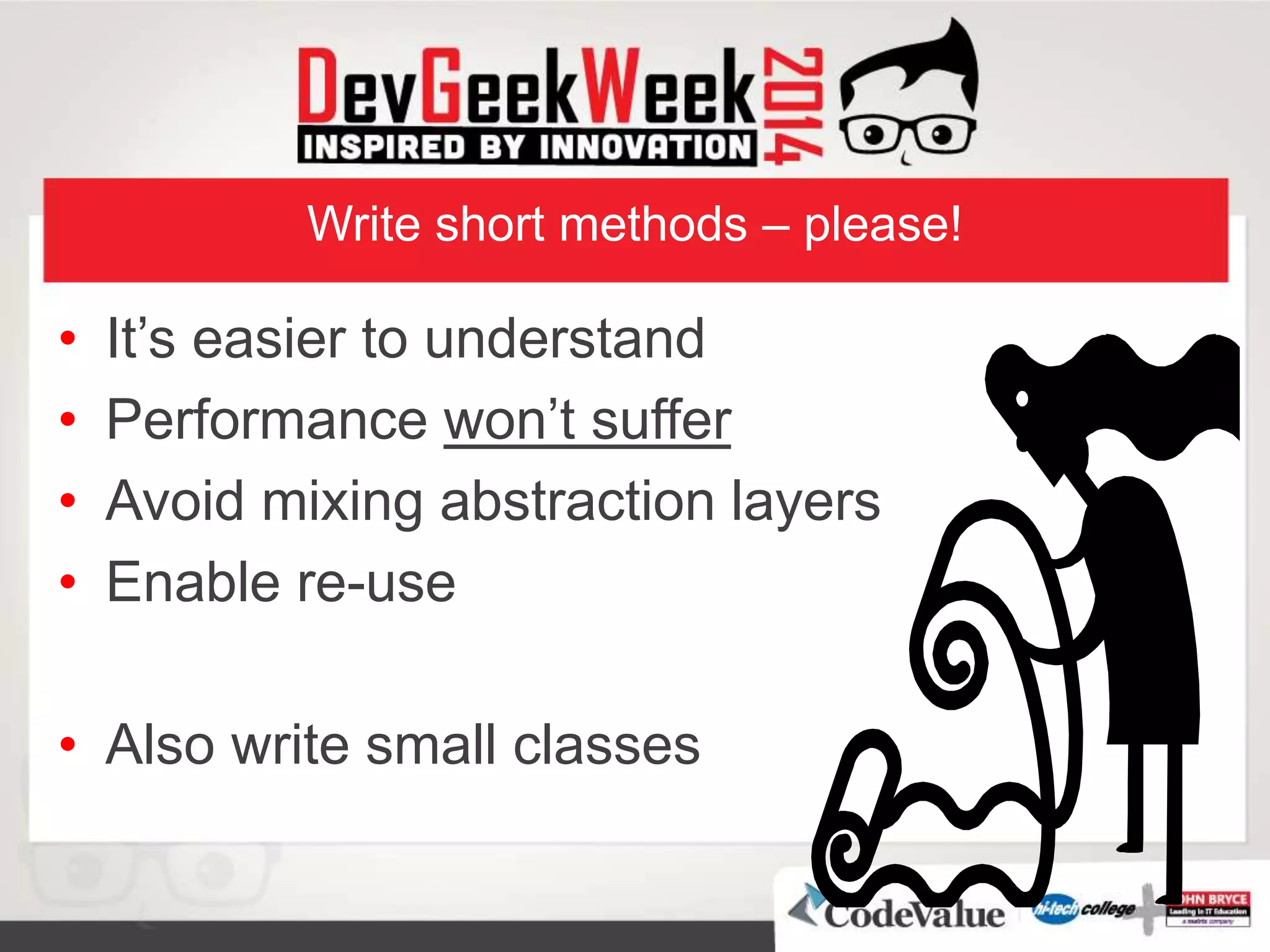 Write short methods – please!
• It’s easier to understand
• Performance won’t suffer
• Avoid mixing abstraction layers
• Enable re-use
• Also write small classes
 