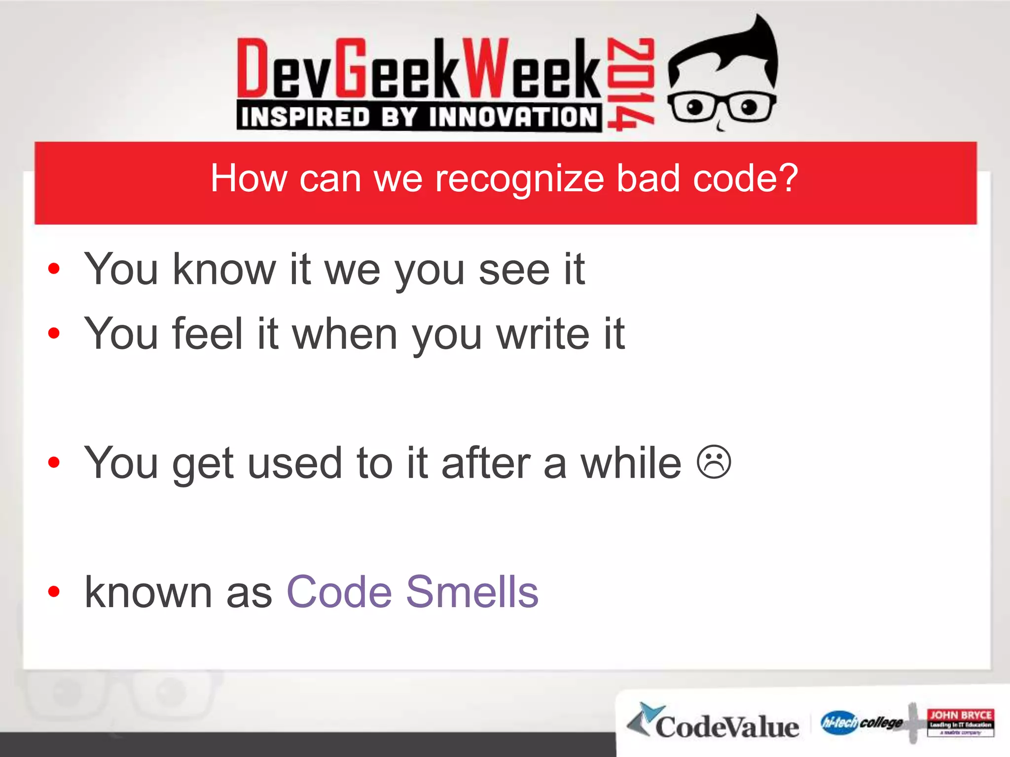 How can we recognize bad code?
• You know it we you see it
• You feel it when you write it
• You get used to it after a while 
• known as Code Smells
 