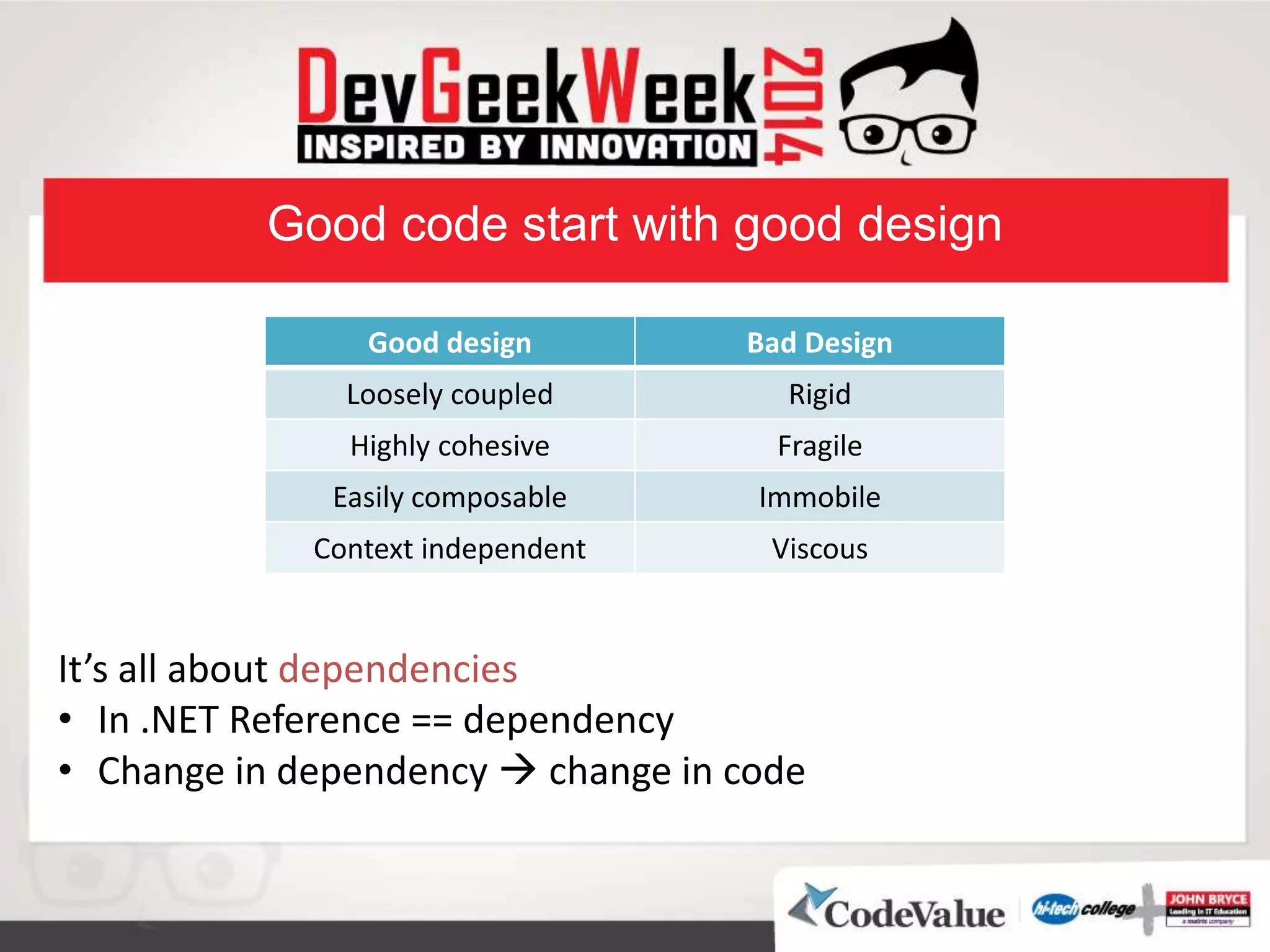 Good code start with good design
Bad DesignGood design
RigidLoosely coupled
FragileHighly cohesive
ImmobileEasily composable
ViscousContext independent
It’s all about dependencies
• In .NET Reference == dependency
• Change in dependency  change in code
 
