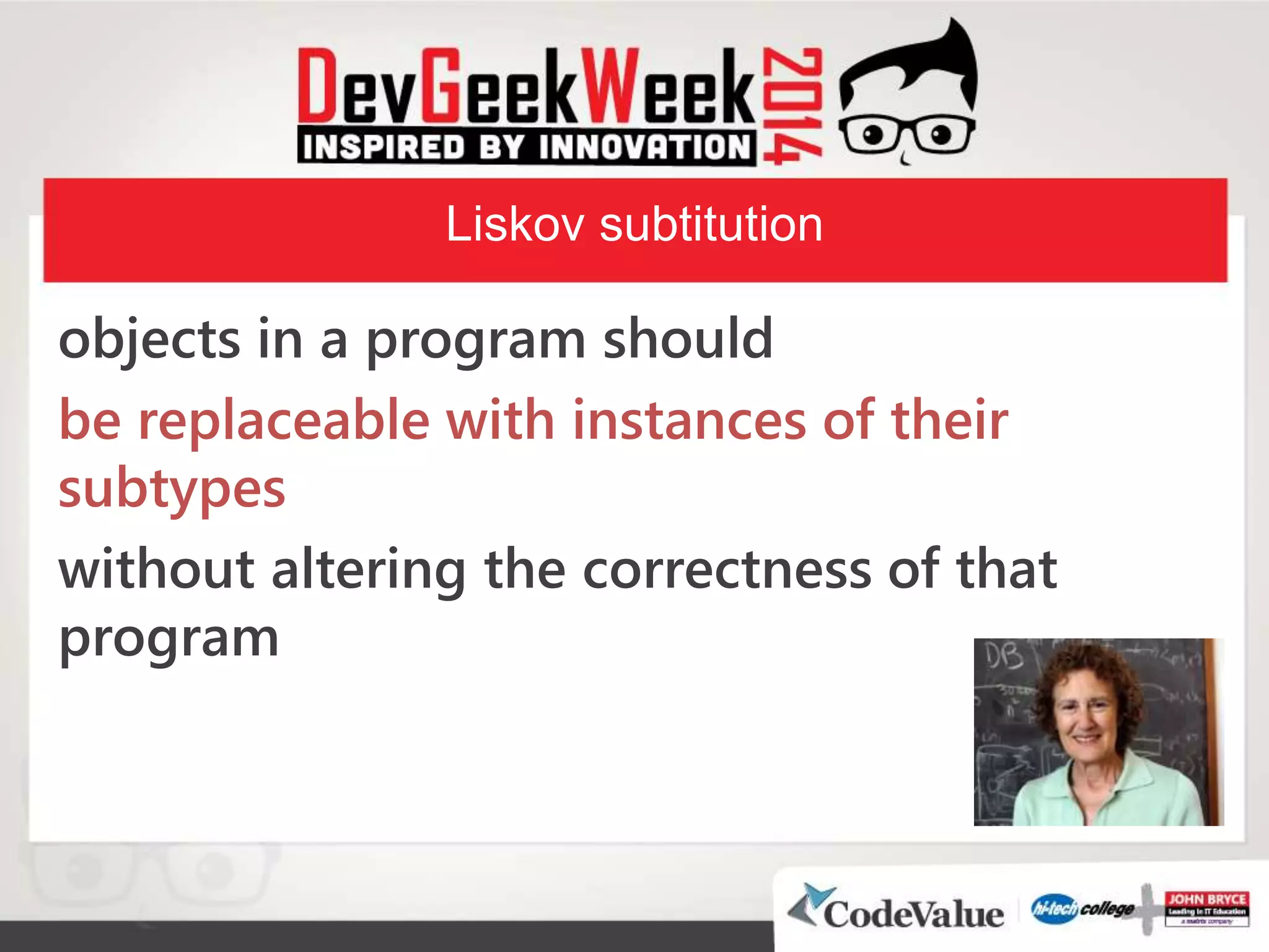 Liskov subtitution
objects in a program should
be replaceable with instances of their
subtypes
without altering the correctness of that
program
 