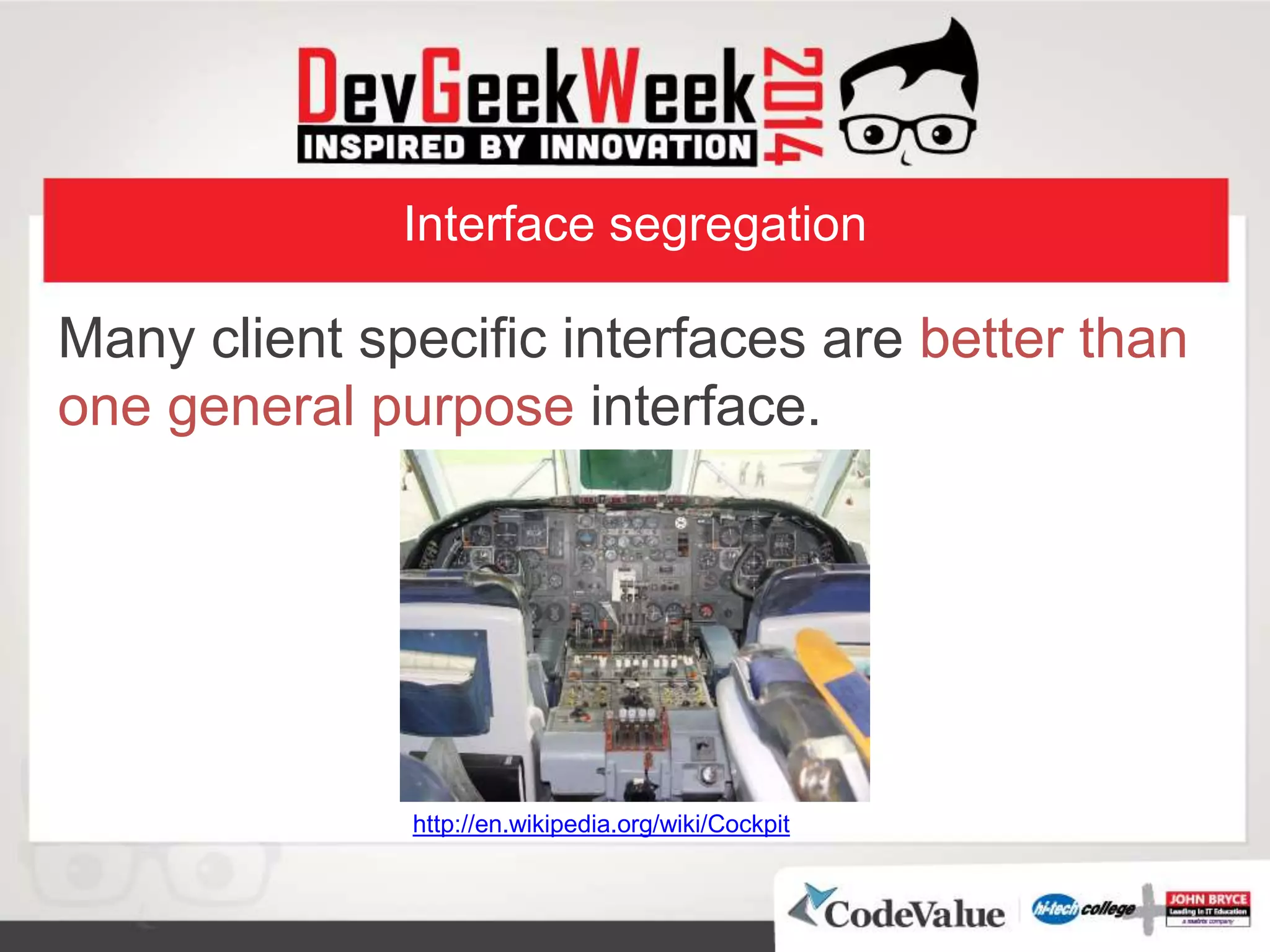 Interface segregation
Many client specific interfaces are better than
one general purpose interface.
http://en.wikipedia.org/wiki/Cockpit
 