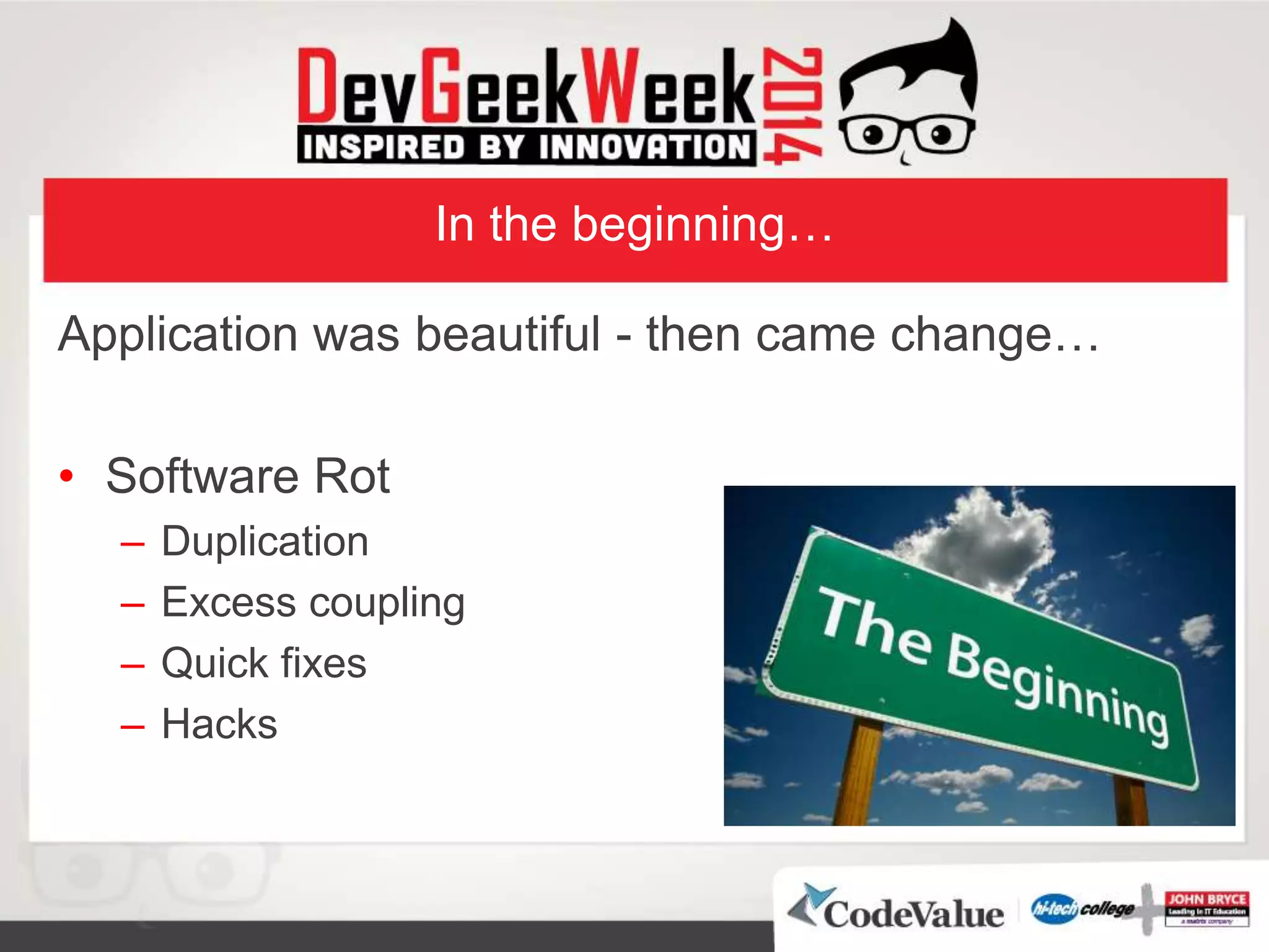 In the beginning…
Application was beautiful - then came change…
• Software Rot
– Duplication
– Excess coupling
– Quick fixes
– Hacks
 