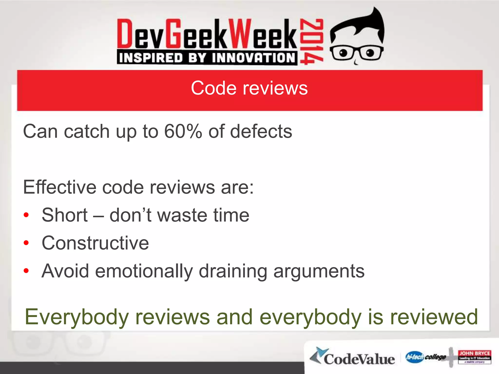 Code reviews
Can catch up to 60% of defects
Effective code reviews are:
• Short – don’t waste time
• Constructive
• Avoid emotionally draining arguments
Everybody reviews and everybody is reviewed
 