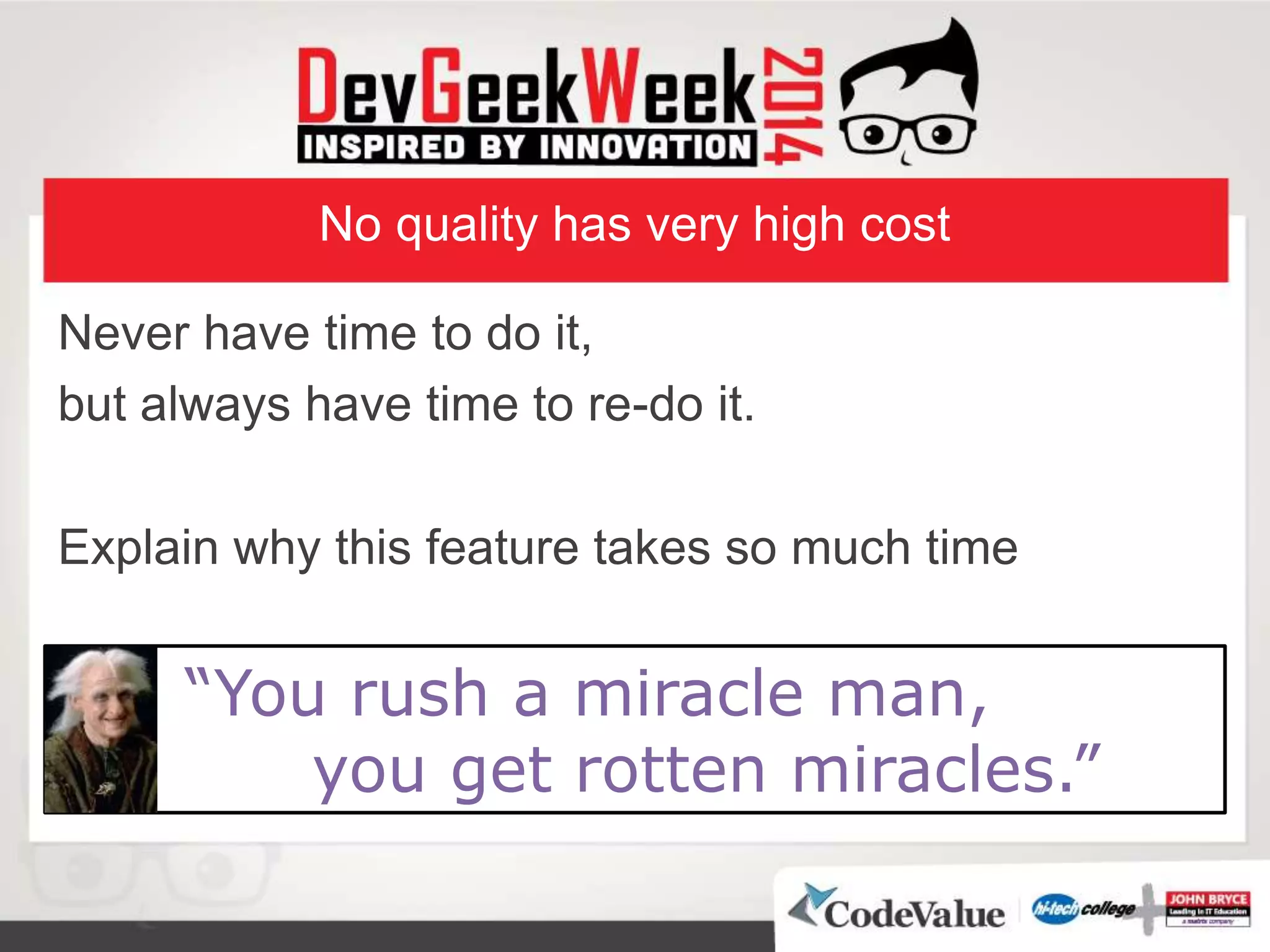 No quality has very high cost
Never have time to do it,
but always have time to re-do it.
Explain why this feature takes so much time
“You rush a miracle man,
you get rotten miracles.”
 