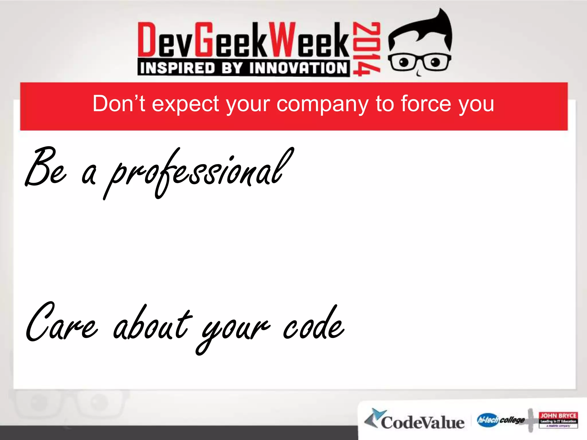 Don’t expect your company to force you
Be a professional
Care about your code
 