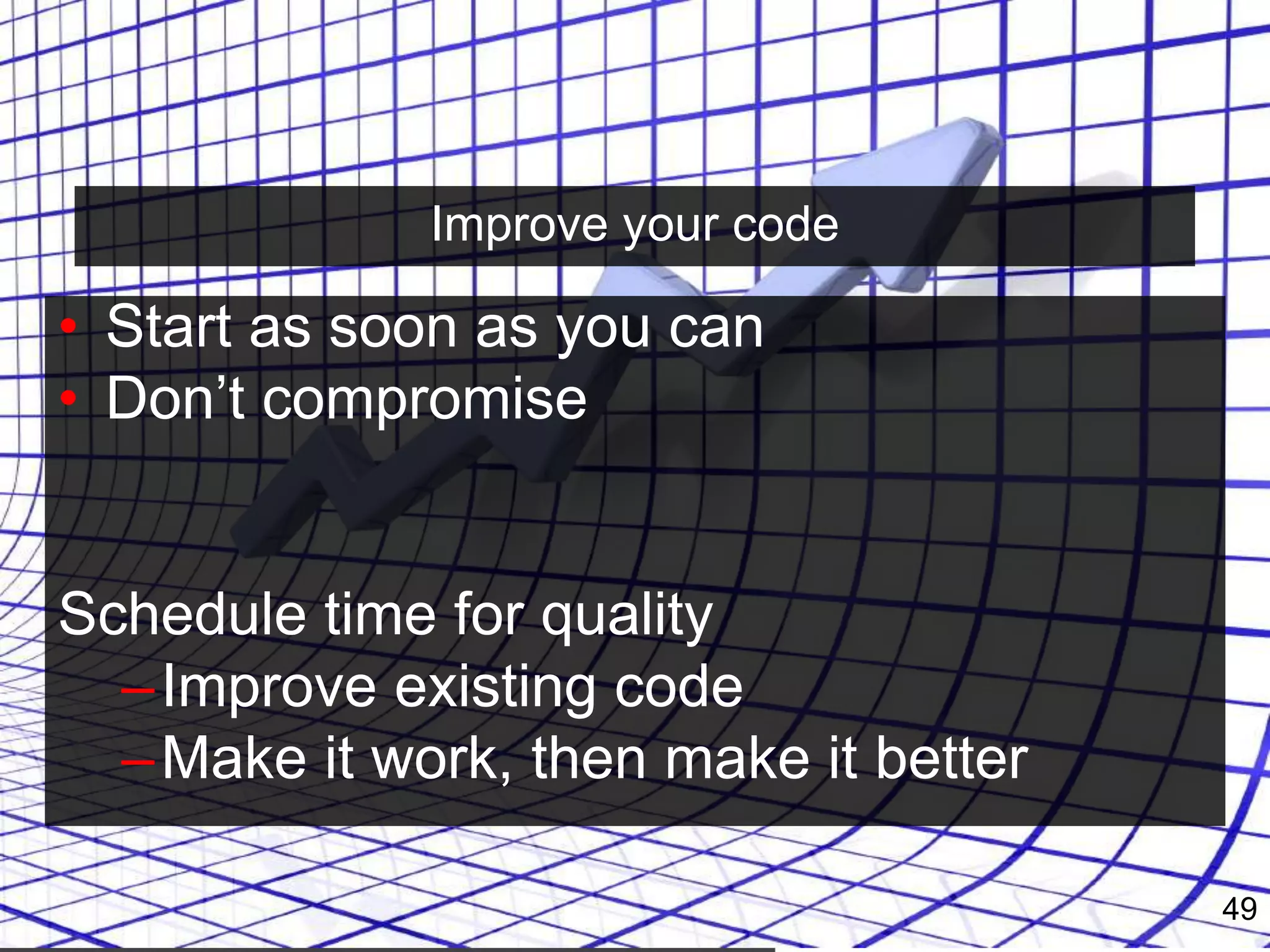 Improve your code
• Start as soon as you can
• Don’t compromise
Schedule time for quality
–Improve existing code
–Make it work, then make it better
49
 