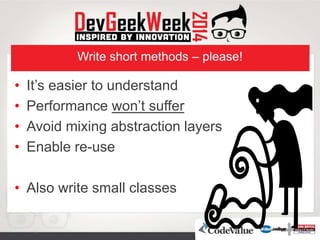 Write short methods – please!
• It’s easier to understand
• Performance won’t suffer
• Avoid mixing abstraction layers
• Enable re-use
• Also write small classes
 