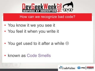 How can we recognize bad code?
• You know it we you see it
• You feel it when you write it
• You get used to it after a while 
• known as Code Smells
 