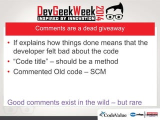 Comments are a dead giveaway
• If explains how things done means that the
developer felt bad about the code
• “Code title” – should be a method
• Commented Old code – SCM
Good comments exist in the wild – but rare
 