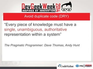 Avoid duplicate code (DRY)
“Every piece of knowledge must have a
single, unambiguous, authoritative
representation within a system”
The Pragmatic Programmer: Dave Thomas, Andy Hunt
 