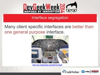 Interface segregation
Many client specific interfaces are better than
one general purpose interface.
http://en.wikipedia.org/wiki/Cockpit
 