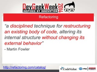 Refactoring
“a disciplined technique for restructuring
an existing body of code, altering its
internal structure without changing its
external behavior”
- Martin Fowler
http://refactoring.com/catalog/
 
