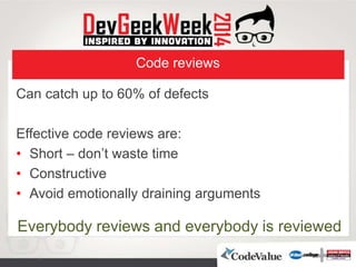 Code reviews
Can catch up to 60% of defects
Effective code reviews are:
• Short – don’t waste time
• Constructive
• Avoid emotionally draining arguments
Everybody reviews and everybody is reviewed
 