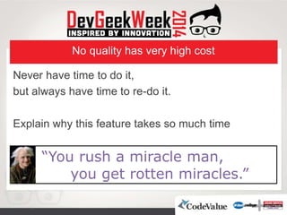 No quality has very high cost
Never have time to do it,
but always have time to re-do it.
Explain why this feature takes so much time
“You rush a miracle man,
you get rotten miracles.”
 