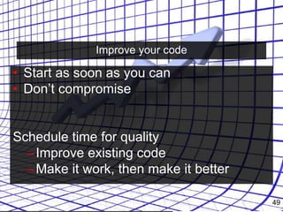 Improve your code
• Start as soon as you can
• Don’t compromise
Schedule time for quality
–Improve existing code
–Make it work, then make it better
49
 