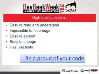 High quality code is:
• Easy to read and understand
• Impossible to hide bugs
• Easy to extend
• Easy to change
• Has unit tests
Be a proud of your code
 