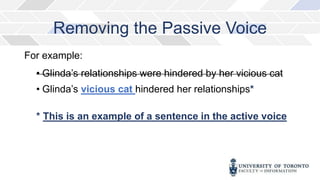 Removing the Passive Voice
For example:
• Glinda’s relationships were hindered by her vicious cat
• Glinda’s vicious cat hindered her relationships*
* This is an example of a sentence in the active voice
 
