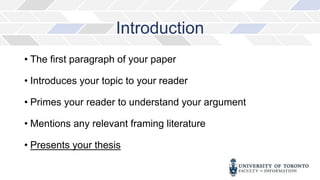 Introduction
• The first paragraph of your paper
• Introduces your topic to your reader
• Primes your reader to understand your argument
• Mentions any relevant framing literature
• Presents your thesis
 