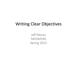 Writing Clear Objectives

        Jeff Moses
       MCOM540
       Spring 2013
 