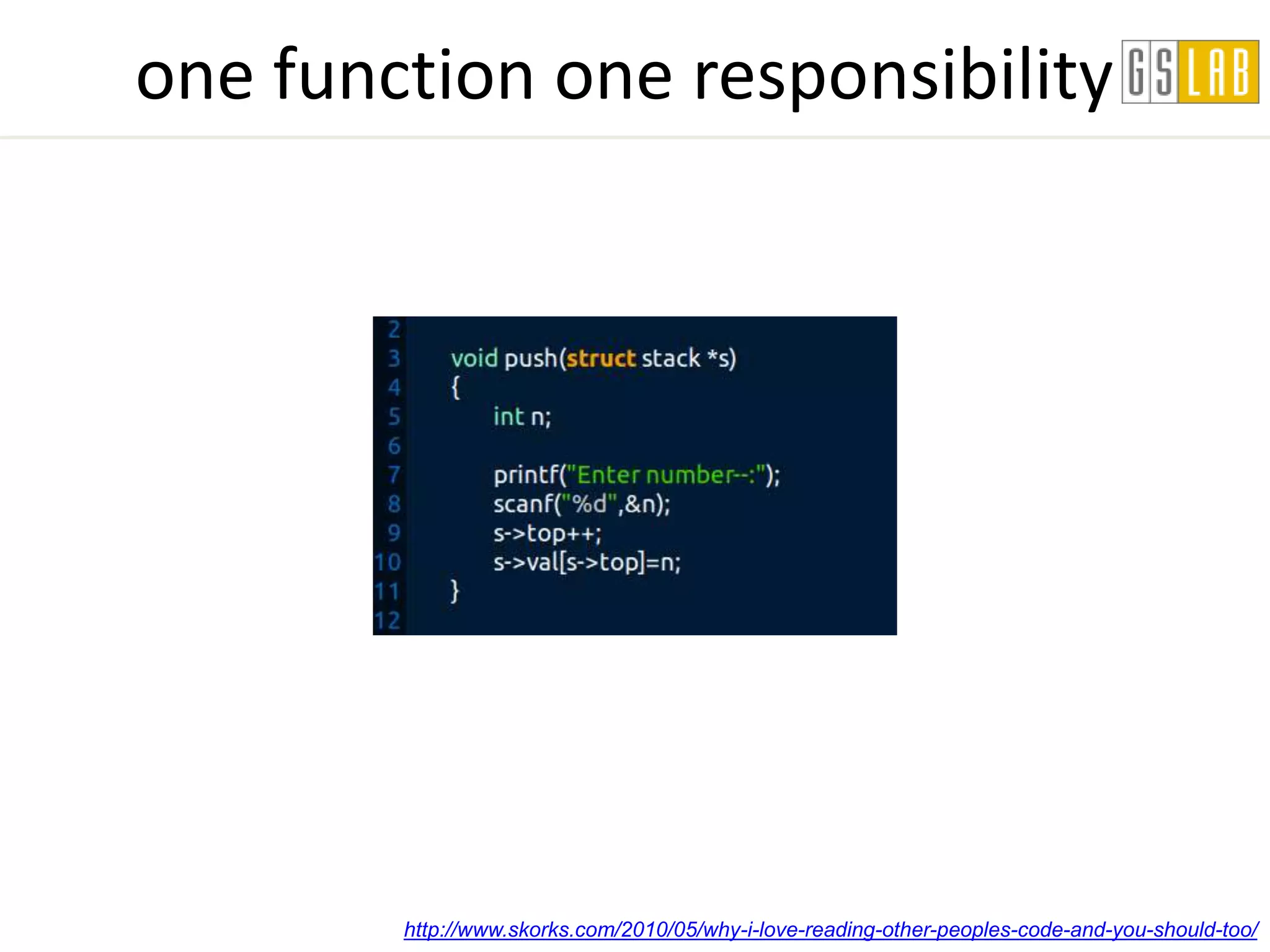 one function one responsibility




        http://www.skorks.com/2010/05/why-i-love-reading-other-peoples-code-and-you-should-too/
 