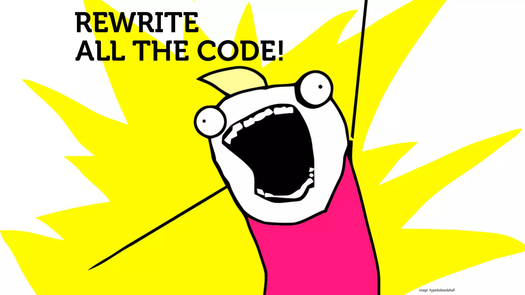 REWRITE
ALL THE CODE!
image: hyperboleandahalf
 
