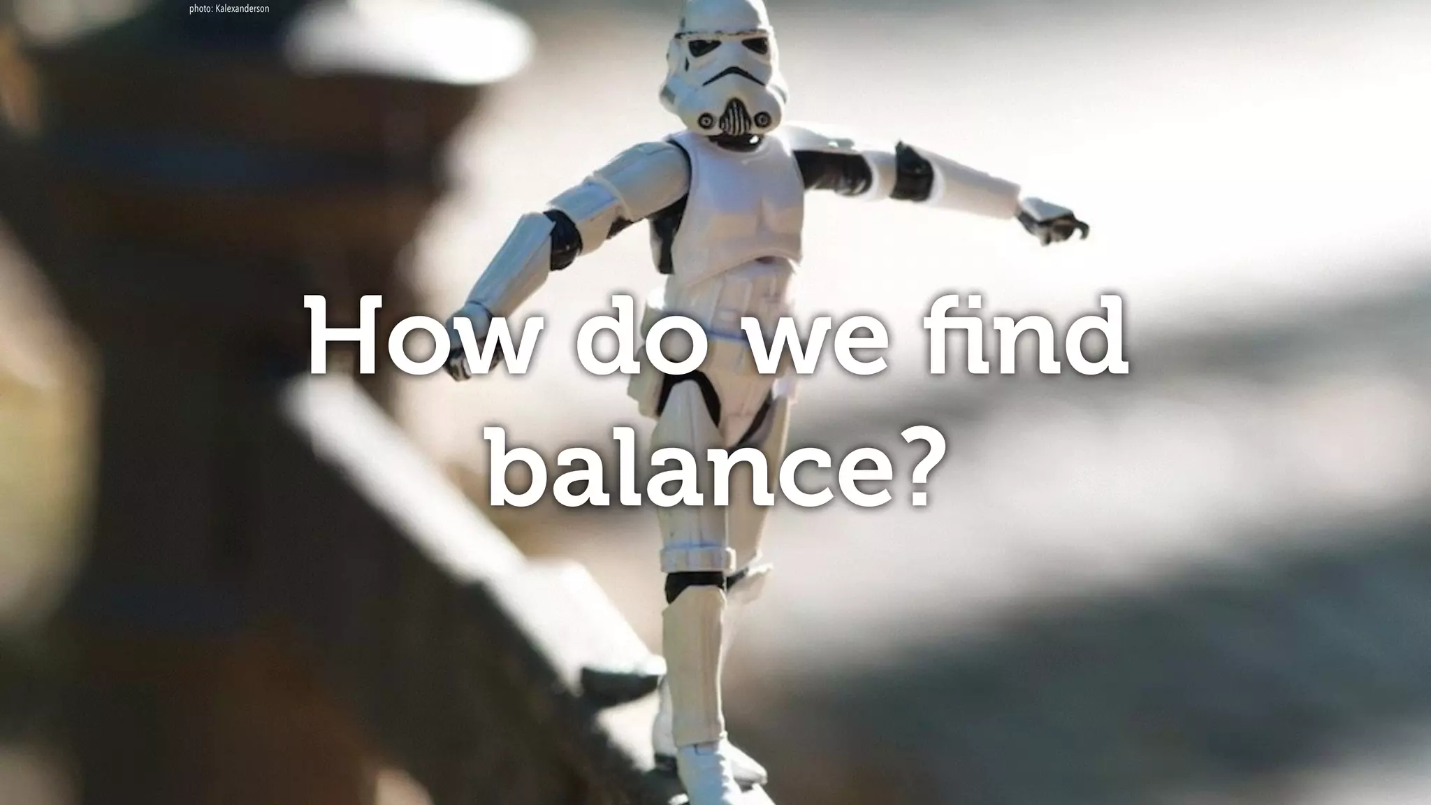 How do we ﬁnd
balance?
photo: Kalexanderson
 