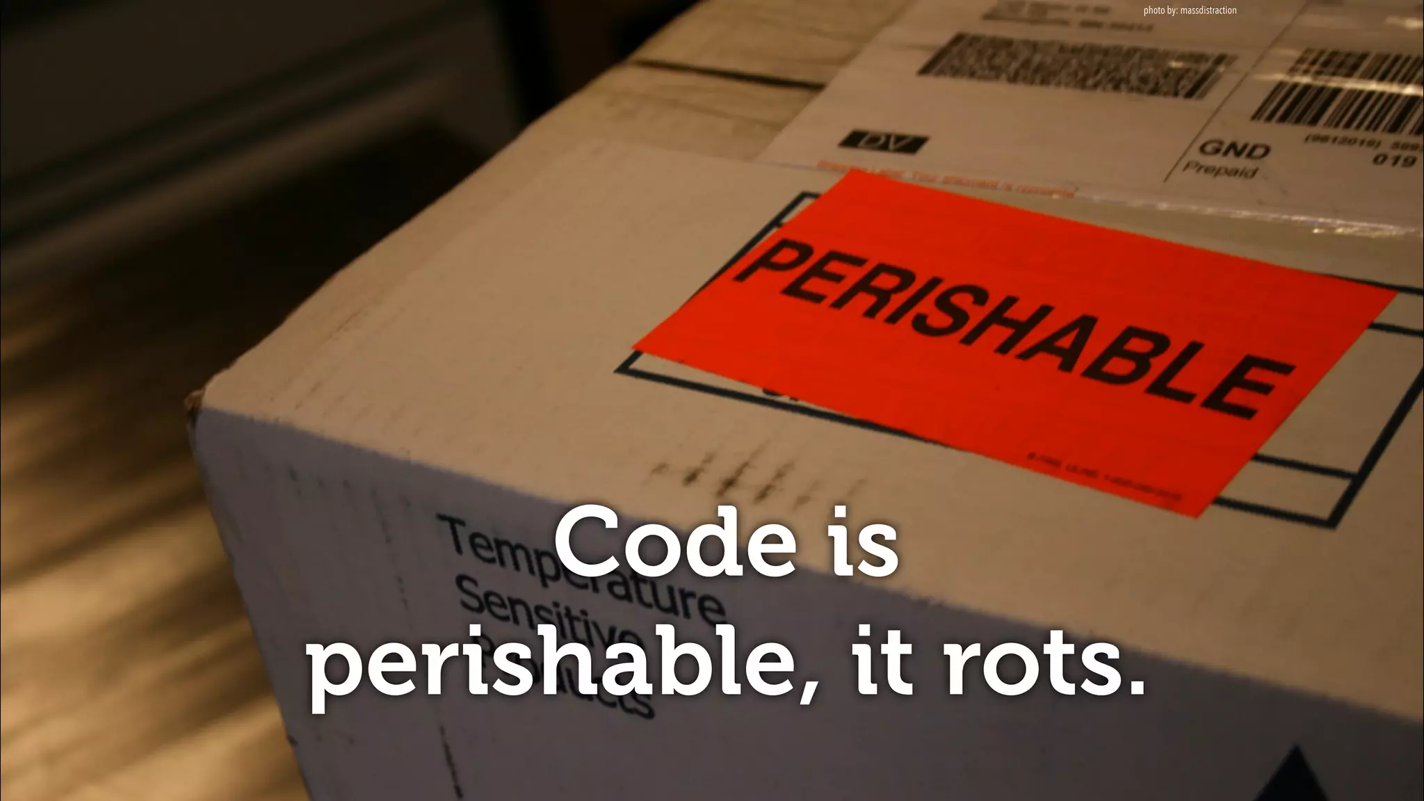 Code is
perishable, it rots.
photo by: massdistraction
 