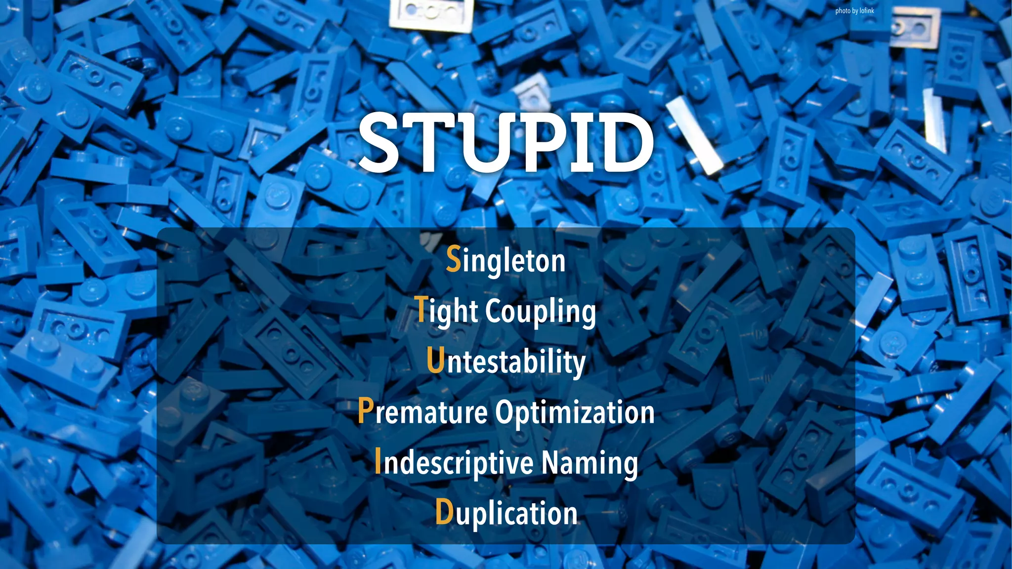 photo by loﬁnk
STUPID
Singleton 
Tight Coupling 
Untestability 
Premature Optimization 
Indescriptive Naming 
Duplication
 