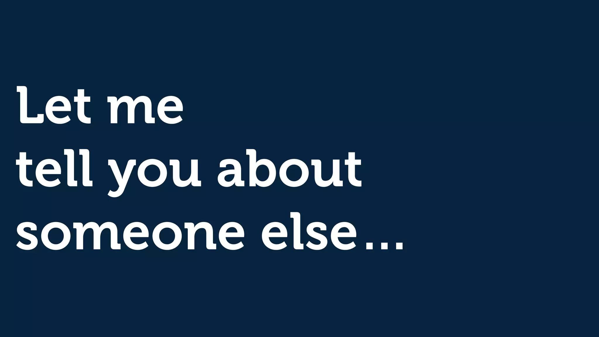 Let me
tell you about
someone else…
 