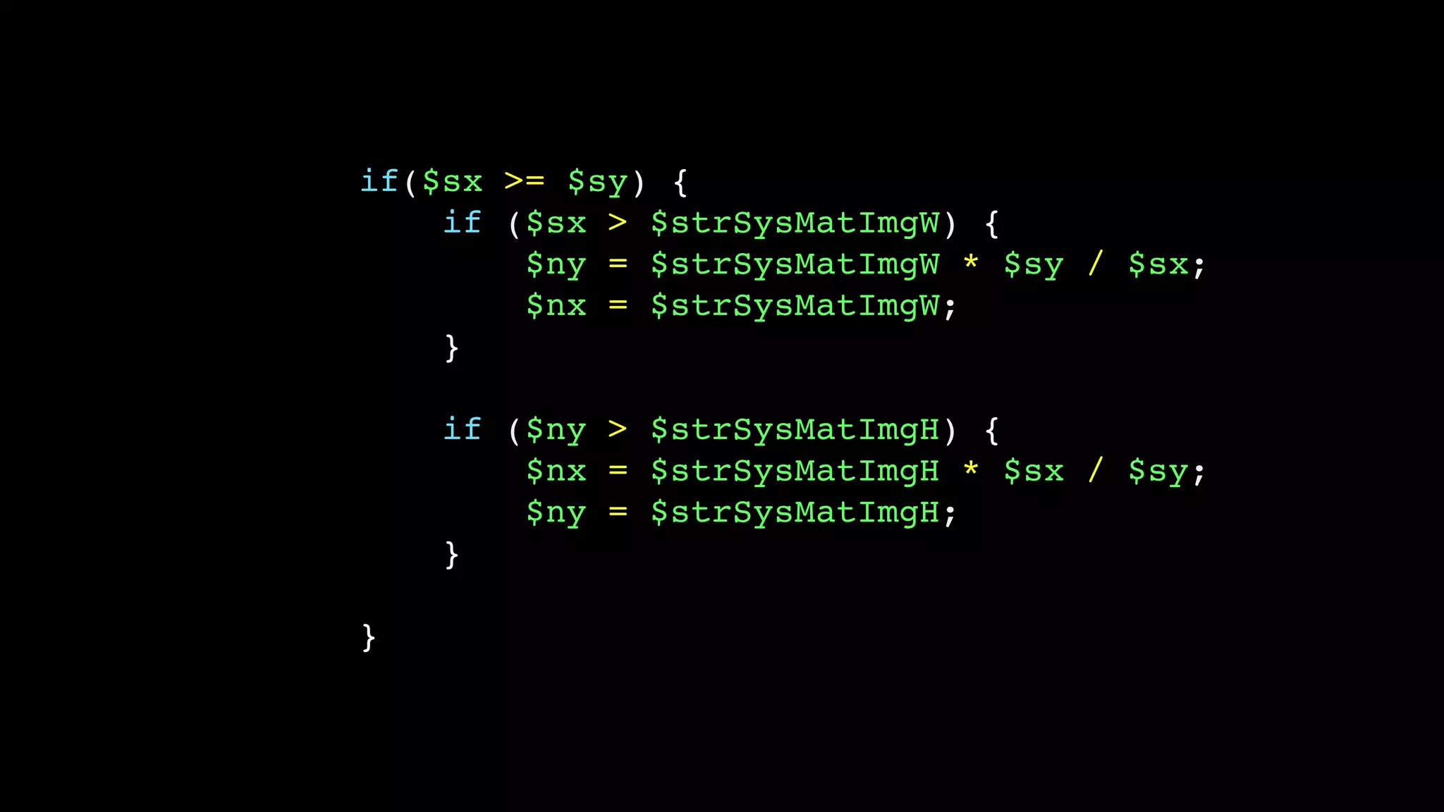 if($sx >= $sy) {
if ($sx > $strSysMatImgW) {
$ny = $strSysMatImgW * $sy / $sx;
$nx = $strSysMatImgW;
}
if ($ny > $strSysMatImgH) {
$nx = $strSysMatImgH * $sx / $sy;
$ny = $strSysMatImgH;
}
}
 