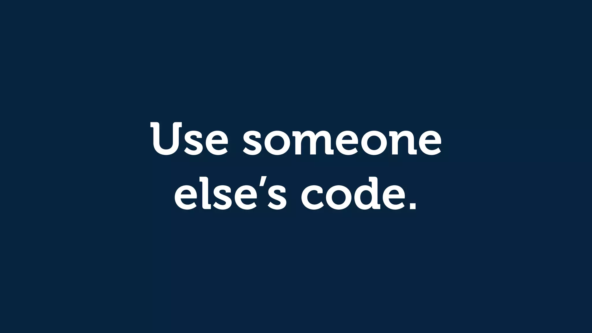 Use someone
else’s code.
 