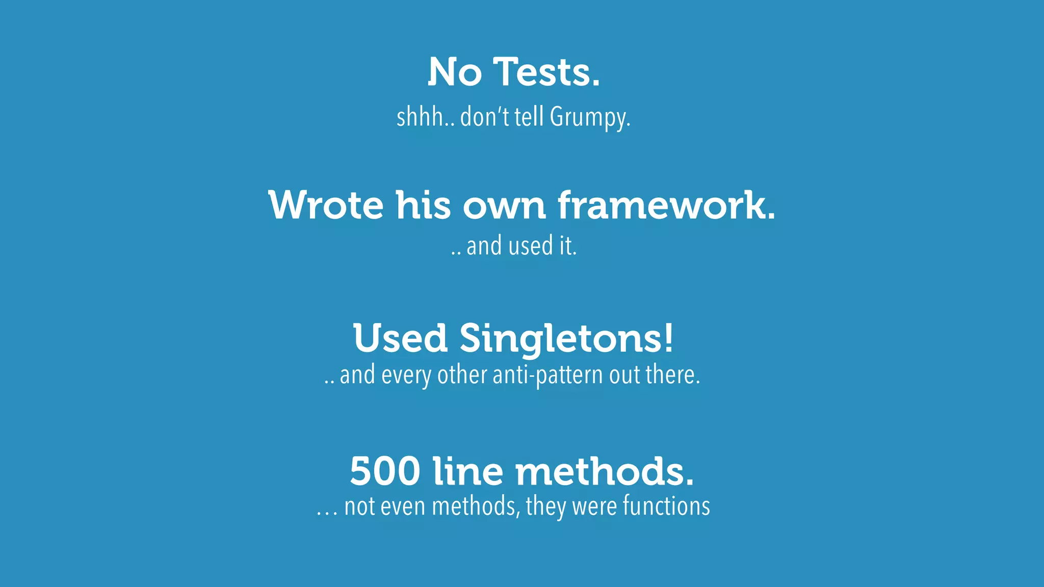No Tests.
Wrote his own framework.
500 line methods.
Used Singletons!
shhh.. don’t tell Grumpy.
.. and used it.
.. and every other anti-pattern out there.
… not even methods, they were functions
 