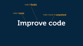 Improve code
make it easier to comprehend
make it ﬂexible
make it tested
 