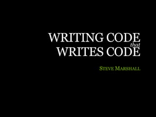 WRITING CODE
           that
 WRITES CODE
        STEVE MARSHALL
 