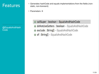 11/3911/39
@EqualsAndHash
Code
Features
• Generates hashCode and equals implementations from the fields (non-
static, non-transient)
• Parameters 
 