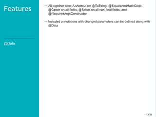 13/3913/39
@Data
Features
• All together now: A shortcut for @ToString, @EqualsAndHashCode,
@Getter on all fields, @Setter on all non-final fields, and
@RequiredArgsConstructor
• Included annotations with changed parameters can be defined along with
@Data
 