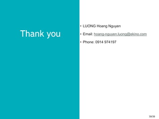 39/3939/39
Thank you
• LUONG Hoang Nguyen
• Email: hoang-nguyen.luong@ekino.com
• Phone: 0914 974197
 