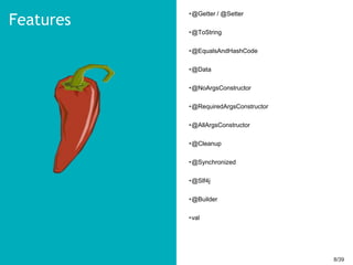 8/398/39
•@Getter / @Setter
•@ToString
•@EqualsAndHashCode
•@Data
•@NoArgsConstructor
•@RequiredArgsConstructor
•@AllArgsConstructor
•@Cleanup
•@Synchronized
•@Slf4j
•@Builder
•val
Features
 