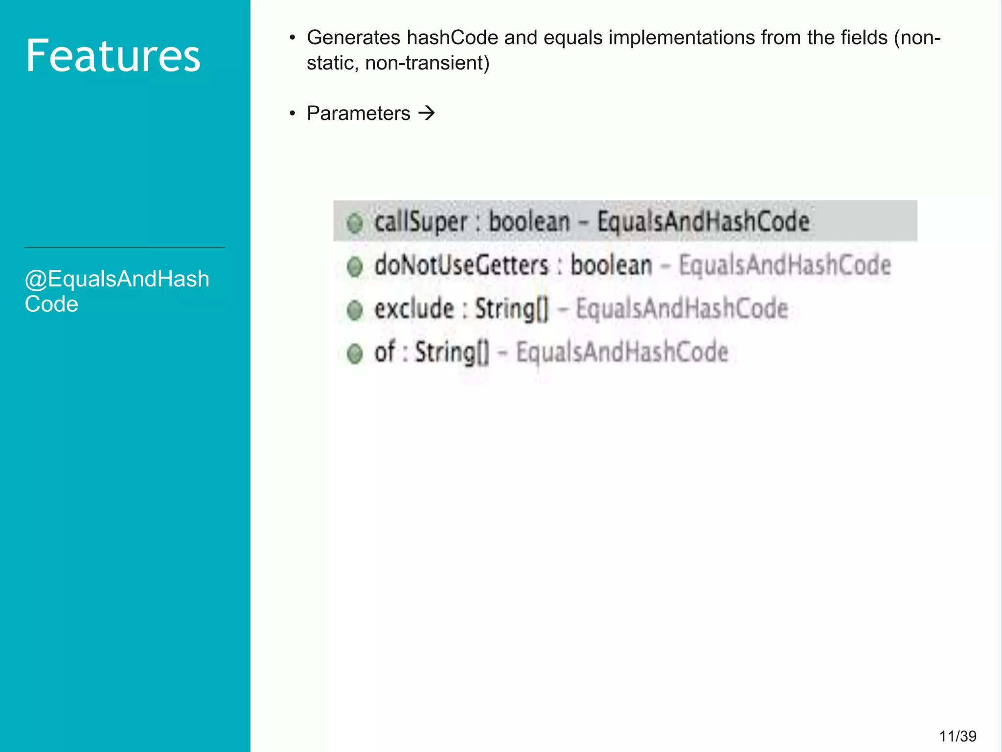 11/3911/39
@EqualsAndHash
Code
Features
• Generates hashCode and equals implementations from the fields (non-
static, non-transient)
• Parameters 
 