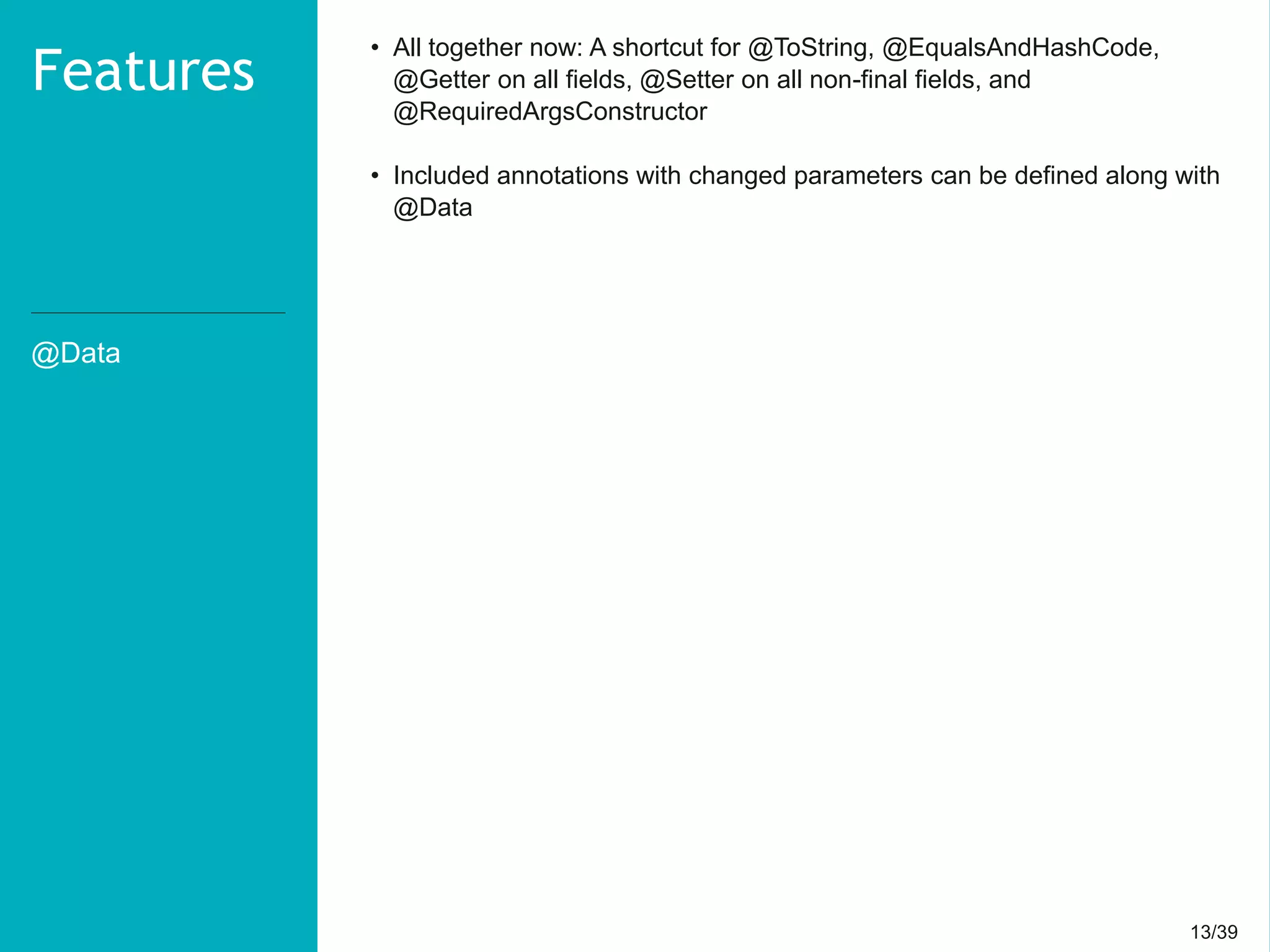 13/3913/39
@Data
Features
• All together now: A shortcut for @ToString, @EqualsAndHashCode,
@Getter on all fields, @Setter on all non-final fields, and
@RequiredArgsConstructor
• Included annotations with changed parameters can be defined along with
@Data
 