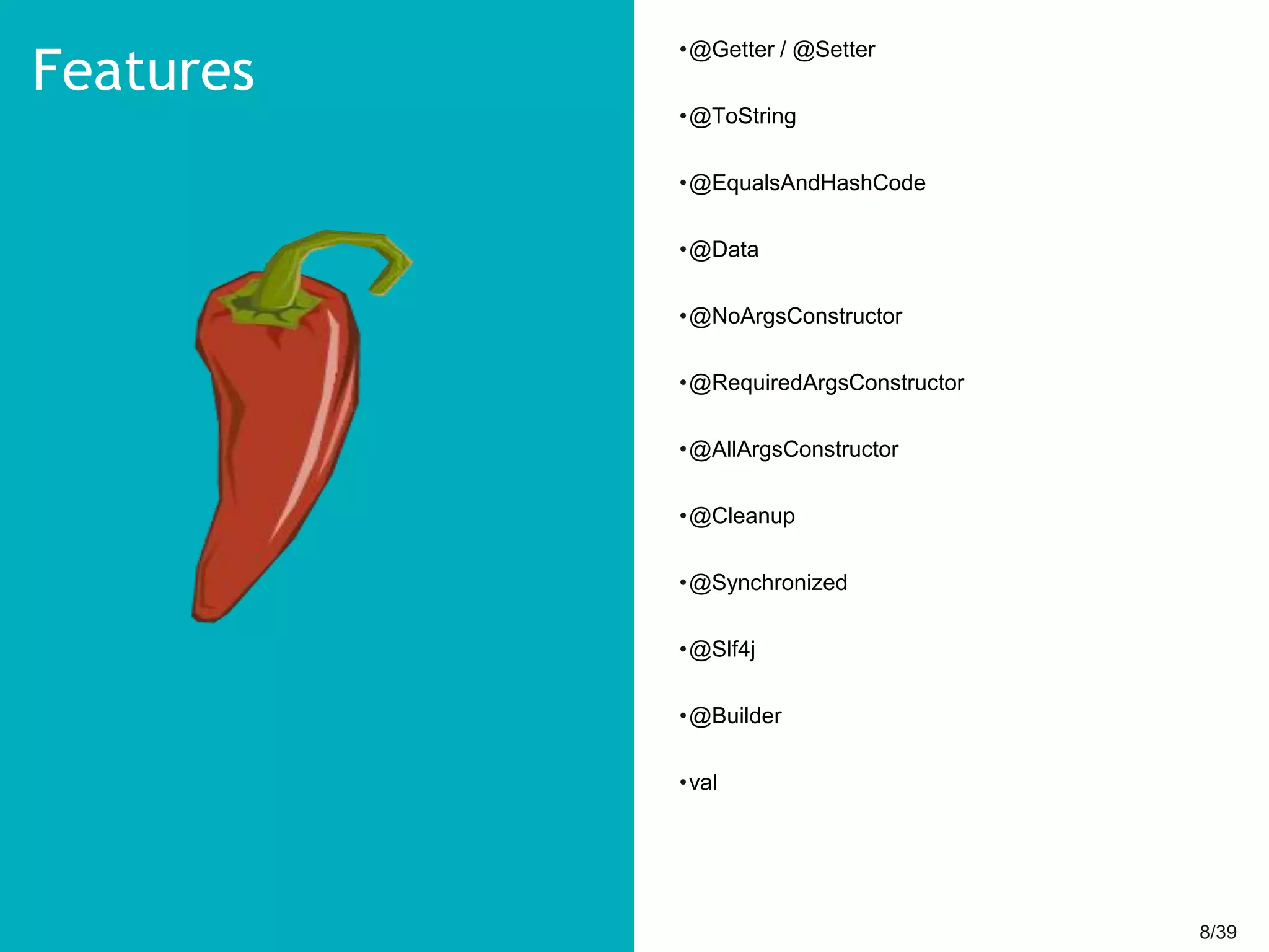 8/398/39
•@Getter / @Setter
•@ToString
•@EqualsAndHashCode
•@Data
•@NoArgsConstructor
•@RequiredArgsConstructor
•@AllArgsConstructor
•@Cleanup
•@Synchronized
•@Slf4j
•@Builder
•val
Features
 