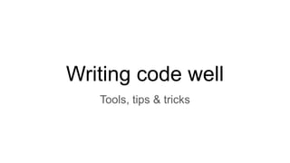 Writing code well
Tools, tips & tricks
 