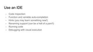 Use an IDE
- Code inspection
- Function and variable auto-completion
- Hints (you may learn something new!)
- Renaming support (can be a hell of a pain!!)
- Running code
- Debugging with visual execution
 