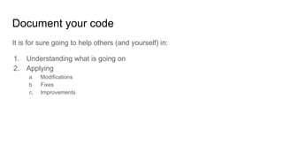 Document your code
It is for sure going to help others (and yourself) in:
1. Understanding what is going on
2. Applying
a. Modifications
b. Fixes
c. Improvements
 