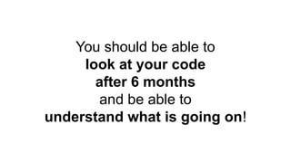 You should be able to
look at your code
after 6 months
and be able to
understand what is going on!
 
