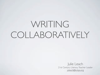 WRITING
COLLABORATIVELY

                   Julie Leach
         21st Century Literacy Teacher Leader
                  juleach@kckps.org
 