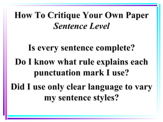 How To Critique Your Own Paper Sentence Level Is every sentence complete? Do I know what rule explains each punctuation mark I use? Did I use only clear language to vary my sentence styles? 
